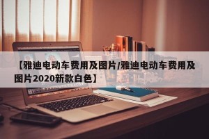 【雅迪电动车费用及图片/雅迪电动车费用及图片2020新款白色】