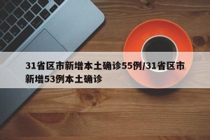 31省区市新增本土确诊55例/31省区市新增53例本土确诊
