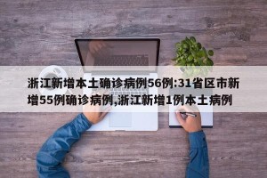 浙江新增本土确诊病例56例:31省区市新增55例确诊病例,浙江新增1例本土病例