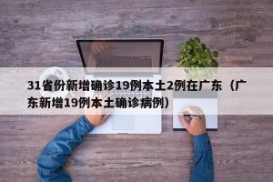 31省份新增确诊19例本土2例在广东（广东新增19例本土确诊病例）