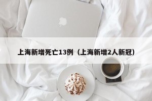 上海新增死亡13例（上海新增2人新冠）