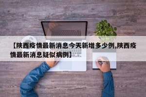 【陕西疫情最新消息今天新增多少例,陕西疫情最新消息疑似病例】