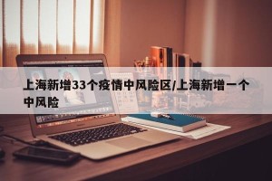 上海新增33个疫情中风险区/上海新增一个中风险
