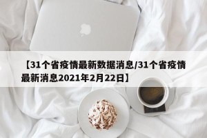 【31个省疫情最新数据消息/31个省疫情最新消息2021年2月22日】