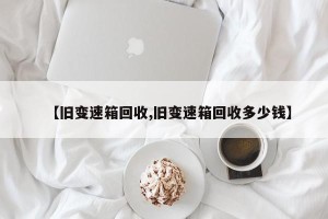【旧变速箱回收,旧变速箱回收多少钱】