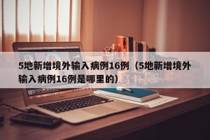 5地新增境外输入病例16例（5地新增境外输入病例16例是哪里的）