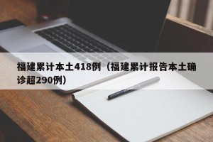 福建累计本土418例（福建累计报告本土确诊超290例）