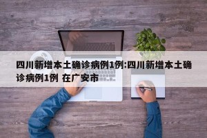 四川新增本土确诊病例1例:四川新增本土确诊病例1例 在广安市
