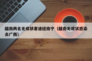 越南两名无症状者途经南宁（越南无症状感染去广西）