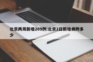 北京两周新增269例:北京2日新增病例多少