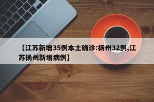 【江苏新增35例本土确诊:扬州32例,江苏扬州新增病例】