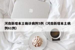 河南新增本土确诊病例5例（河南新增本土病例61例）