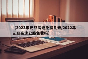 【2022年元旦高速免费几天/2022年元旦高速公路免费吗】