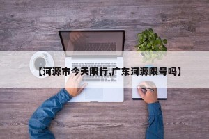 【河源市今天限行,广东河源限号吗】