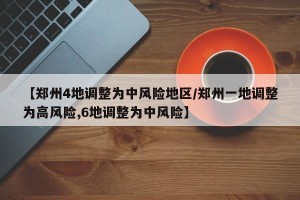 【郑州4地调整为中风险地区/郑州一地调整为高风险,6地调整为中风险】