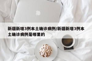 新疆新增3例本土确诊病例/新疆新增3例本土确诊病例是哪里的
