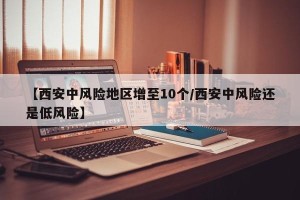 【西安中风险地区增至10个/西安中风险还是低风险】