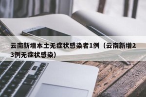云南新增本土无症状感染者1例（云南新增23例无症状感染）