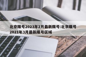 北京限号2023年2月最新限号:北京限号2021年3月最新限号区域