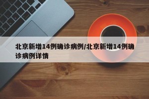 北京新增14例确诊病例/北京新增14例确诊病例详情