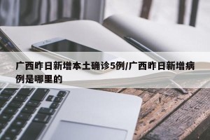 广西昨日新增本土确诊5例/广西昨日新增病例是哪里的