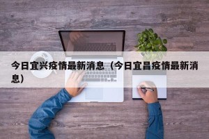 今日宜兴疫情最新消息（今日宜昌疫情最新消息）