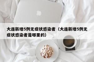 大连新增5例无症状感染者（大连新增5例无症状感染者是哪里的）