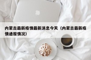 内蒙古最新疫情最新消息今天（内蒙古最新疫情通报情况）