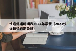 快递停运时间表2024年最新（2021快递停运日期最新）
