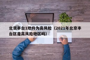 北京丰台1地升为高风险（2021年北京丰台区是高风险地区吗）