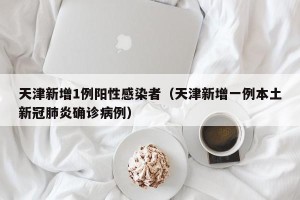 天津新增1例阳性感染者（天津新增一例本土新冠肺炎确诊病例）
