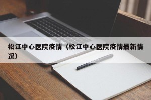 松江中心医院疫情（松江中心医院疫情最新情况）