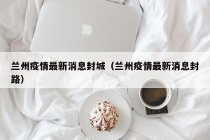 兰州疫情最新消息封城（兰州疫情最新消息封路）