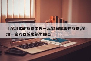 【深圳本轮疫情出现一起家庭聚集性疫情,深圳一家六口感染新型肺炎】