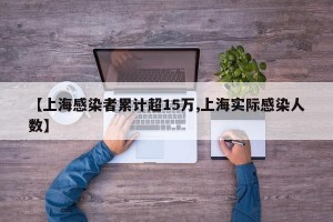 【上海感染者累计超15万,上海实际感染人数】