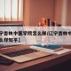 【辽宁杏林中医学院怎么样/辽宁杏林中医学院怎么样知乎】