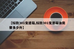 【标致301变速箱,标致301变速箱油需要多少升】