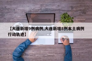 【大连新增9例病例,大连新增8例本土病例行动轨迹】