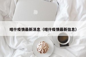 喀什疫情最新消息（喀什疫情最新信息）