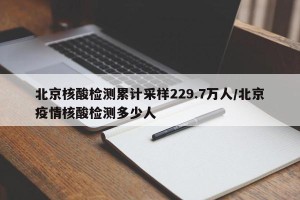 北京核酸检测累计采样229.7万人/北京疫情核酸检测多少人