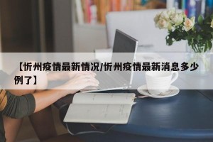 【忻州疫情最新情况/忻州疫情最新消息多少例了】
