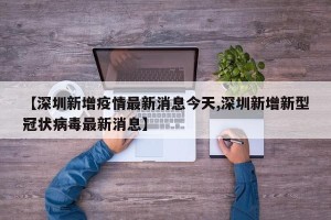 【深圳新增疫情最新消息今天,深圳新增新型冠状病毒最新消息】