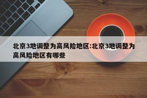 北京3地调整为高风险地区:北京3地调整为高风险地区有哪些