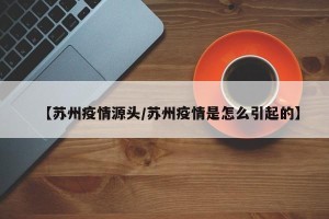 【苏州疫情源头/苏州疫情是怎么引起的】