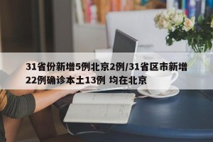 31省份新增5例北京2例/31省区市新增22例确诊本土13例 均在北京