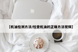 【机油检测方法/检查机油的正确方法视频】