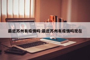 最近苏州有疫情吗:最近苏州有疫情吗现在