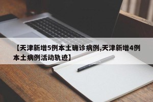 【天津新增5例本土确诊病例,天津新增4例本土病例活动轨迹】