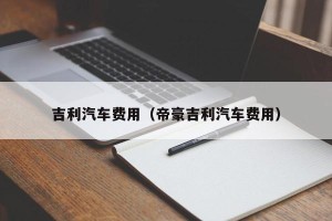 吉利汽车费用（帝豪吉利汽车费用）
