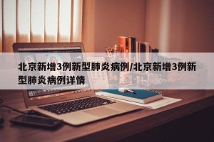北京新增3例新型肺炎病例/北京新增3例新型肺炎病例详情